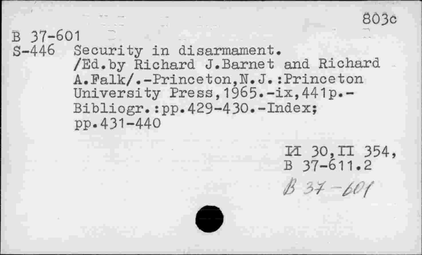 ﻿803c B 37-601
S-446 Security in disarmament.
/Ed.by Richard J.Barnet and Richard A.Falk/.-Prinee t on,N. J.:Prince t on University Press,1965»-ix,441p.-Bibliogr.:pp.429-430.-Index;
pp.431-440
M 30,H 354, B 37-611.2